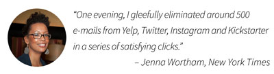 "One evening, I gleefully eliminated around 500 e-mails from Yelp, Twitter, Instagram and Kickstarter in a series of satisfying clicks." – Jenna Wortham, NY Times